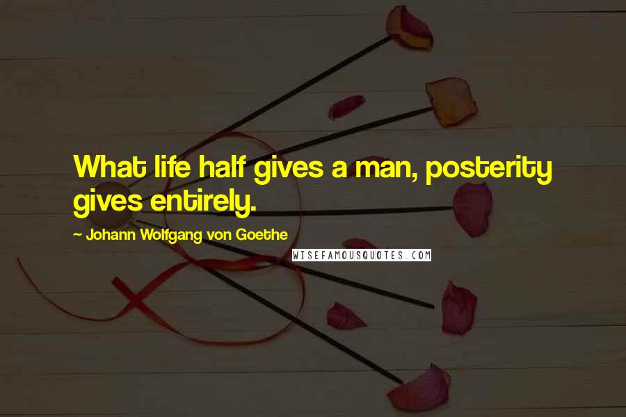 Johann Wolfgang Von Goethe Quotes: What life half gives a man, posterity gives entirely.