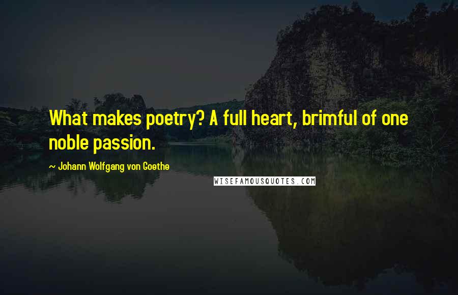 Johann Wolfgang Von Goethe Quotes: What makes poetry? A full heart, brimful of one noble passion.