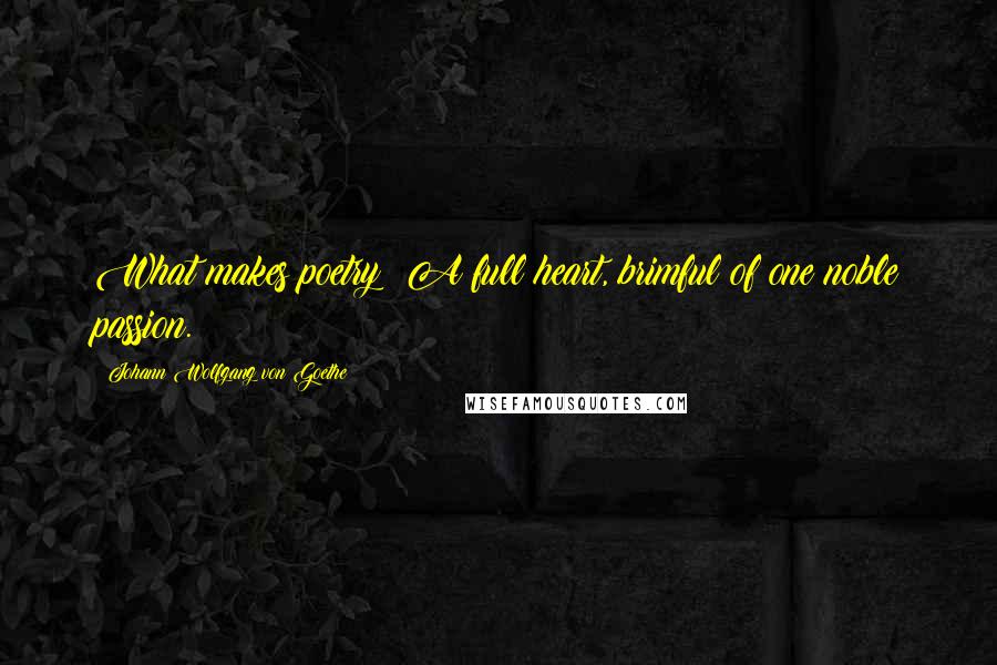 Johann Wolfgang Von Goethe Quotes: What makes poetry? A full heart, brimful of one noble passion.