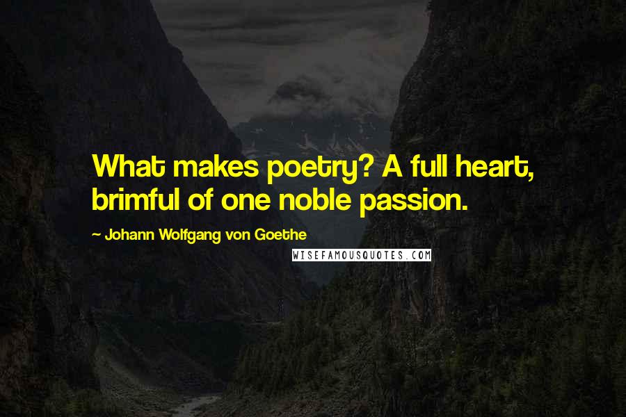 Johann Wolfgang Von Goethe Quotes: What makes poetry? A full heart, brimful of one noble passion.