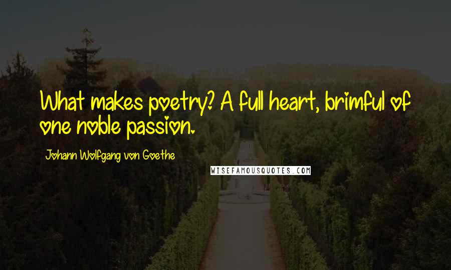 Johann Wolfgang Von Goethe Quotes: What makes poetry? A full heart, brimful of one noble passion.