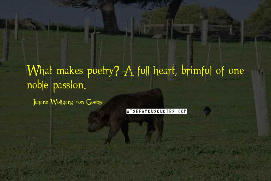 Johann Wolfgang Von Goethe Quotes: What makes poetry? A full heart, brimful of one noble passion.