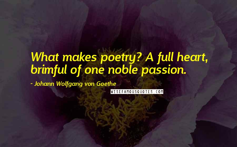 Johann Wolfgang Von Goethe Quotes: What makes poetry? A full heart, brimful of one noble passion.