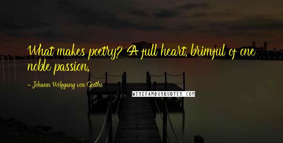Johann Wolfgang Von Goethe Quotes: What makes poetry? A full heart, brimful of one noble passion.