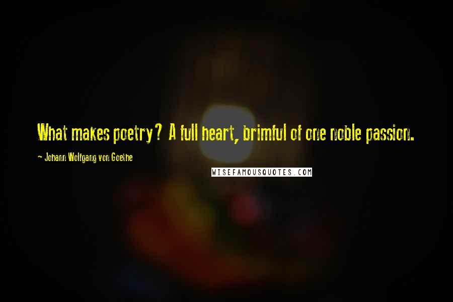 Johann Wolfgang Von Goethe Quotes: What makes poetry? A full heart, brimful of one noble passion.