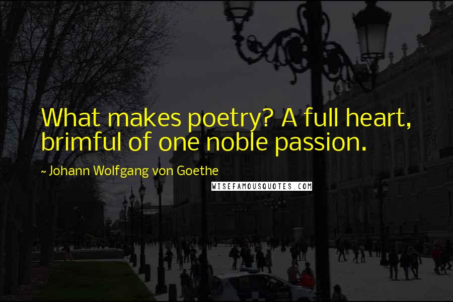 Johann Wolfgang Von Goethe Quotes: What makes poetry? A full heart, brimful of one noble passion.