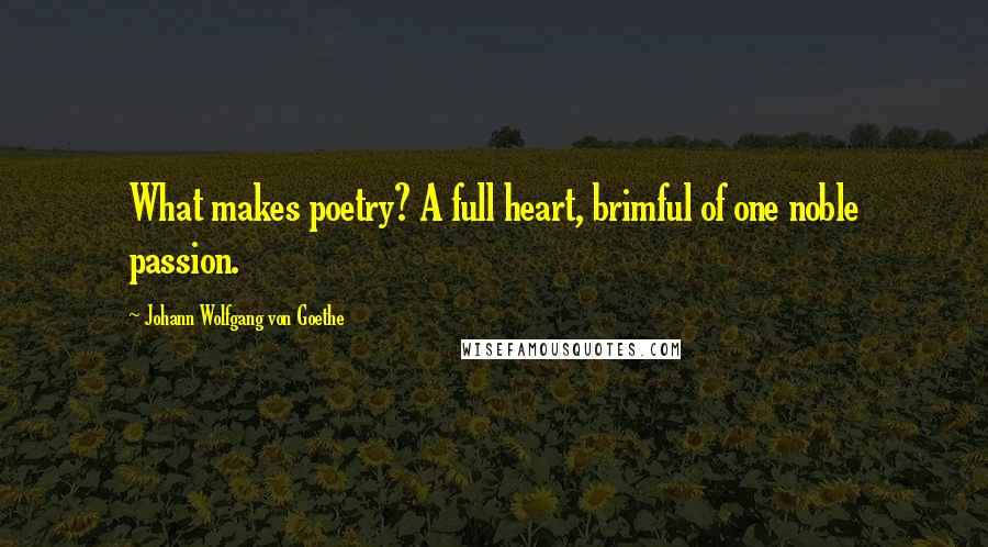 Johann Wolfgang Von Goethe Quotes: What makes poetry? A full heart, brimful of one noble passion.