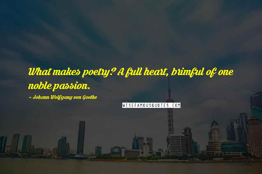 Johann Wolfgang Von Goethe Quotes: What makes poetry? A full heart, brimful of one noble passion.