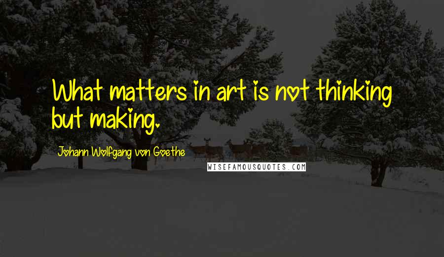 Johann Wolfgang Von Goethe Quotes: What matters in art is not thinking but making.