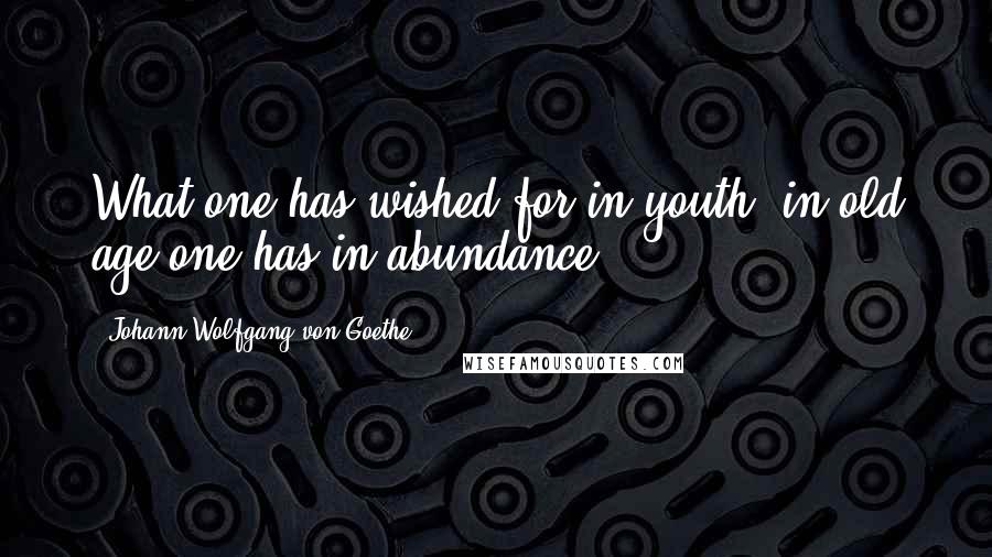 Johann Wolfgang Von Goethe Quotes: What one has wished for in youth, in old age one has in abundance.