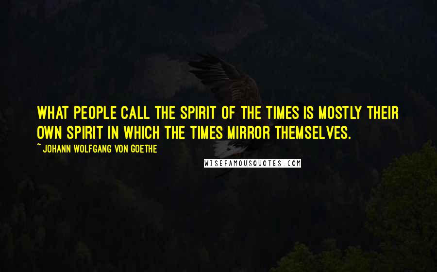 Johann Wolfgang Von Goethe Quotes: What people call the spirit of the times is mostly their own spirit in which the times mirror themselves.