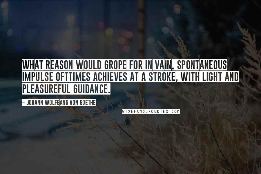 Johann Wolfgang Von Goethe Quotes: What reason would grope for in vain, spontaneous impulse ofttimes achieves at a stroke, with light and pleasureful guidance.