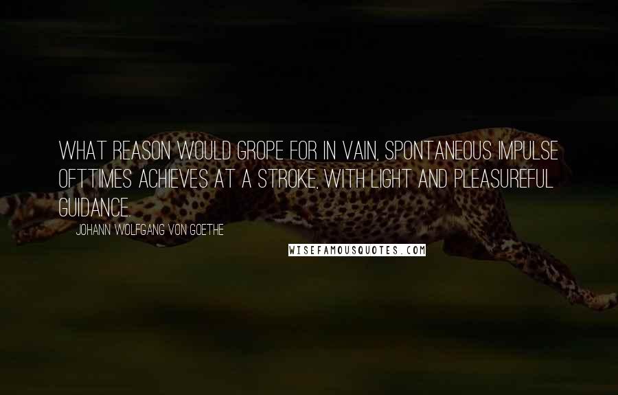 Johann Wolfgang Von Goethe Quotes: What reason would grope for in vain, spontaneous impulse ofttimes achieves at a stroke, with light and pleasureful guidance.