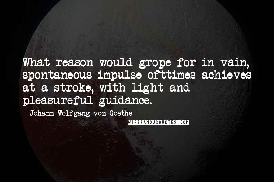 Johann Wolfgang Von Goethe Quotes: What reason would grope for in vain, spontaneous impulse ofttimes achieves at a stroke, with light and pleasureful guidance.