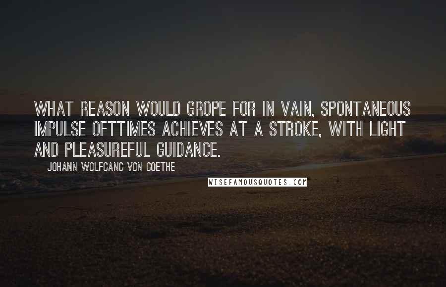 Johann Wolfgang Von Goethe Quotes: What reason would grope for in vain, spontaneous impulse ofttimes achieves at a stroke, with light and pleasureful guidance.