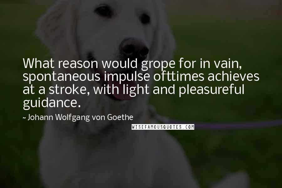 Johann Wolfgang Von Goethe Quotes: What reason would grope for in vain, spontaneous impulse ofttimes achieves at a stroke, with light and pleasureful guidance.