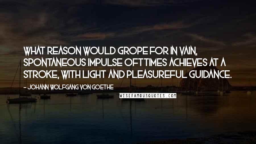 Johann Wolfgang Von Goethe Quotes: What reason would grope for in vain, spontaneous impulse ofttimes achieves at a stroke, with light and pleasureful guidance.