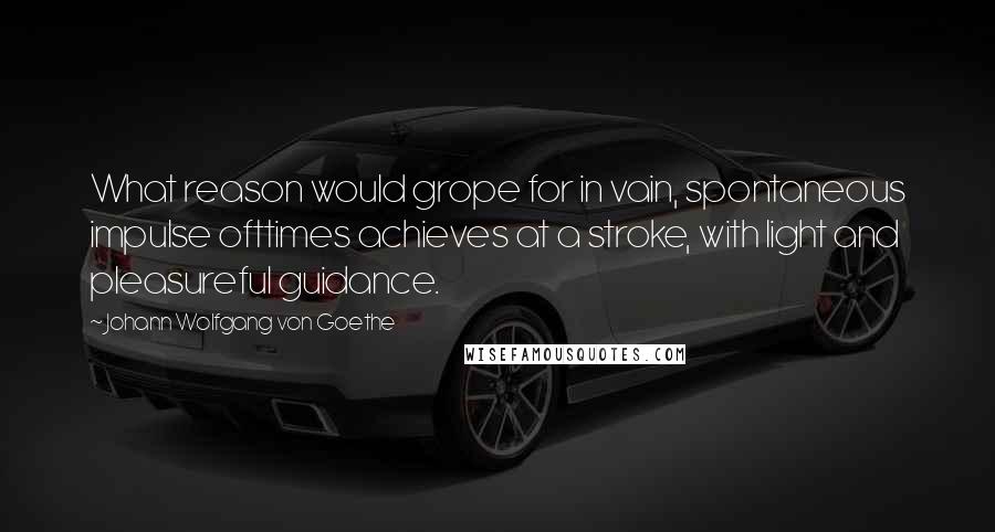 Johann Wolfgang Von Goethe Quotes: What reason would grope for in vain, spontaneous impulse ofttimes achieves at a stroke, with light and pleasureful guidance.