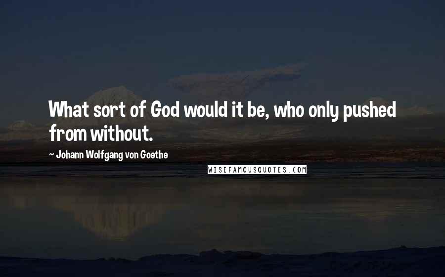 Johann Wolfgang Von Goethe Quotes: What sort of God would it be, who only pushed from without.