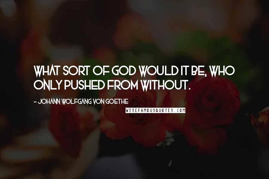 Johann Wolfgang Von Goethe Quotes: What sort of God would it be, who only pushed from without.