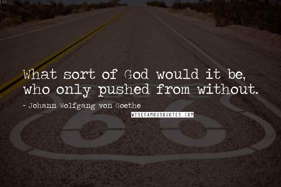 Johann Wolfgang Von Goethe Quotes: What sort of God would it be, who only pushed from without.