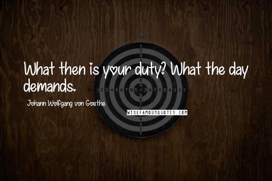 Johann Wolfgang Von Goethe Quotes: What then is your duty? What the day demands.