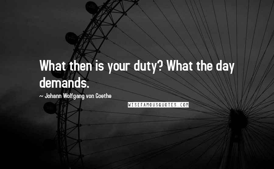 Johann Wolfgang Von Goethe Quotes: What then is your duty? What the day demands.