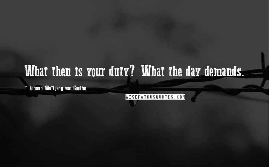 Johann Wolfgang Von Goethe Quotes: What then is your duty? What the day demands.