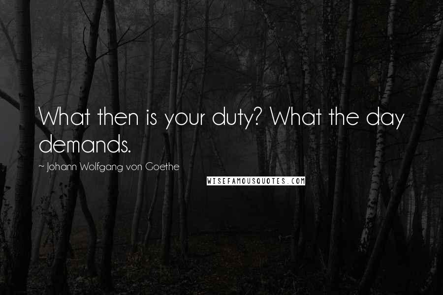 Johann Wolfgang Von Goethe Quotes: What then is your duty? What the day demands.