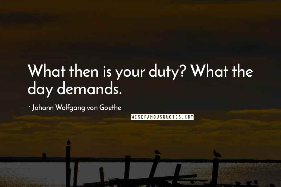 Johann Wolfgang Von Goethe Quotes: What then is your duty? What the day demands.