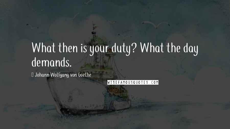 Johann Wolfgang Von Goethe Quotes: What then is your duty? What the day demands.