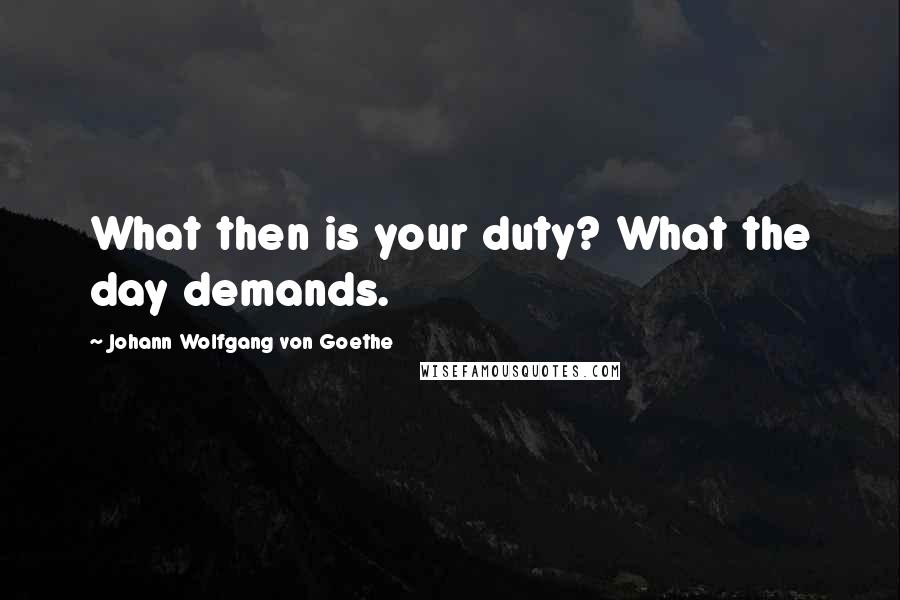 Johann Wolfgang Von Goethe Quotes: What then is your duty? What the day demands.