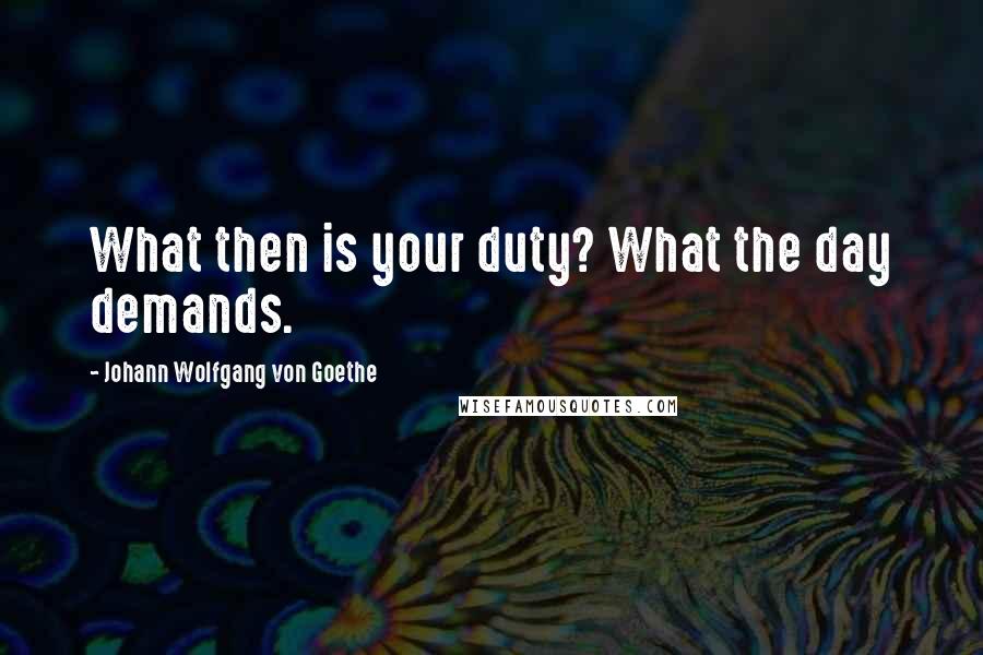 Johann Wolfgang Von Goethe Quotes: What then is your duty? What the day demands.