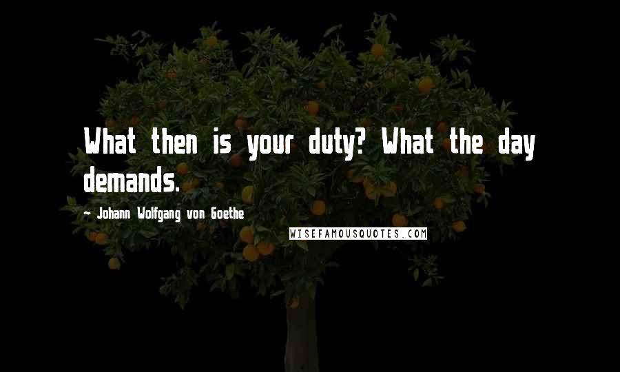 Johann Wolfgang Von Goethe Quotes: What then is your duty? What the day demands.