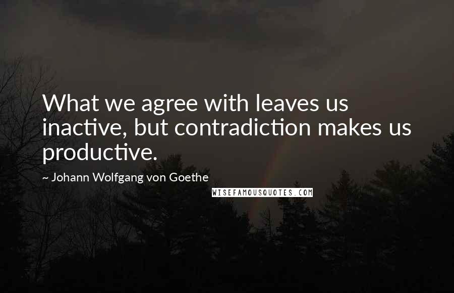 Johann Wolfgang Von Goethe Quotes: What we agree with leaves us inactive, but contradiction makes us productive.