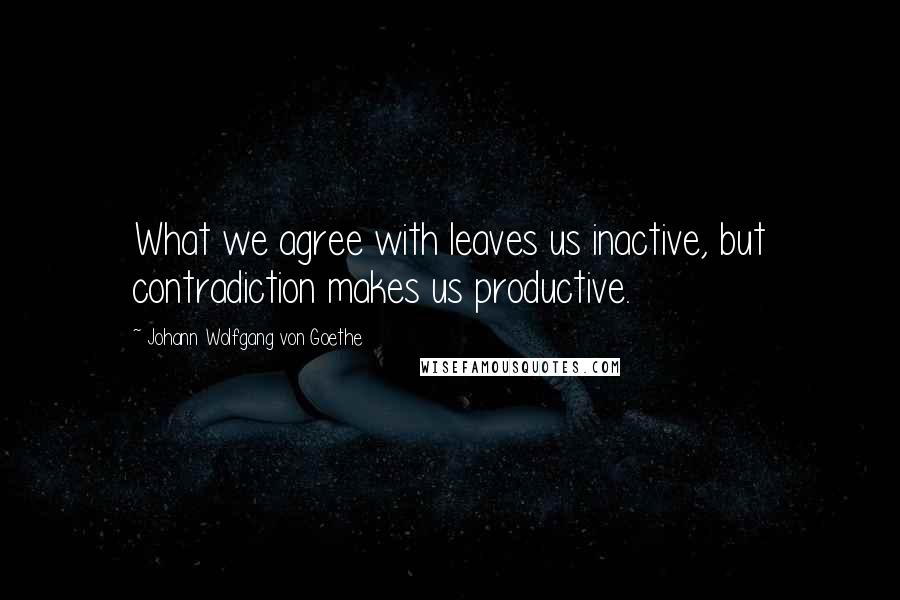 Johann Wolfgang Von Goethe Quotes: What we agree with leaves us inactive, but contradiction makes us productive.