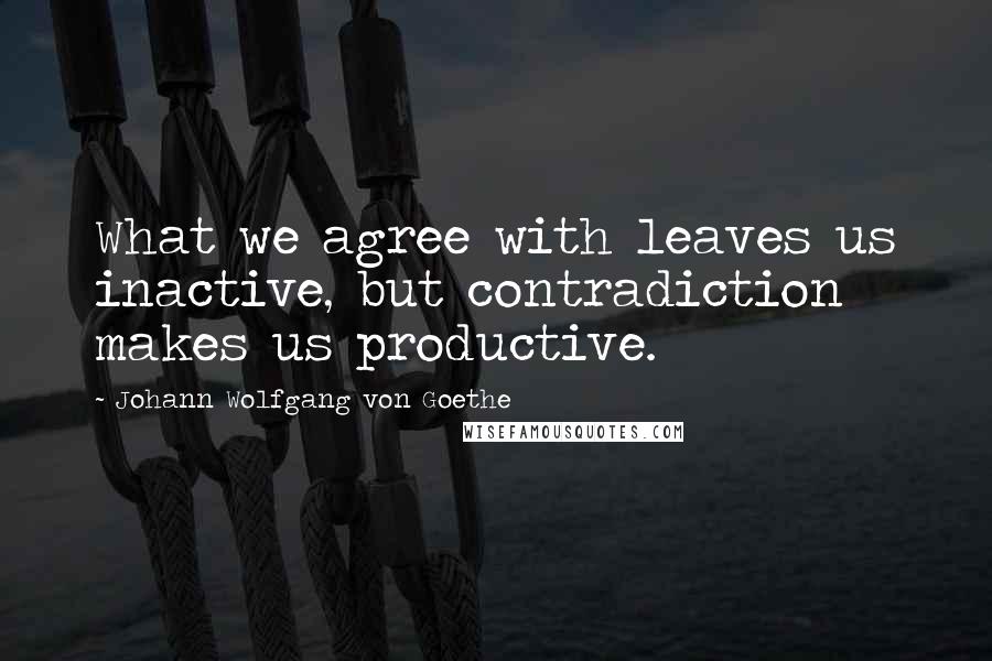 Johann Wolfgang Von Goethe Quotes: What we agree with leaves us inactive, but contradiction makes us productive.