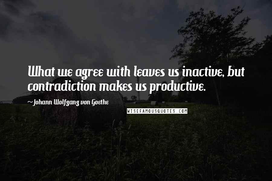 Johann Wolfgang Von Goethe Quotes: What we agree with leaves us inactive, but contradiction makes us productive.