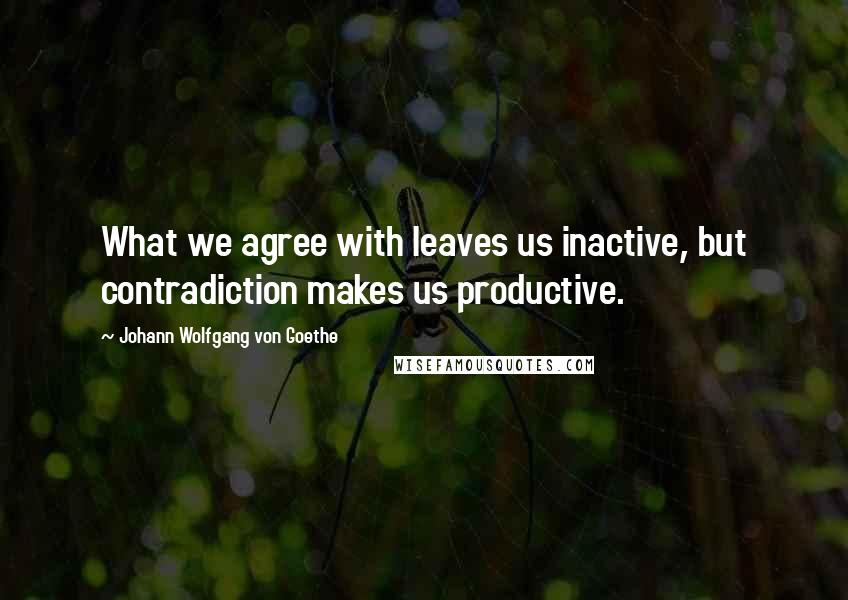 Johann Wolfgang Von Goethe Quotes: What we agree with leaves us inactive, but contradiction makes us productive.
