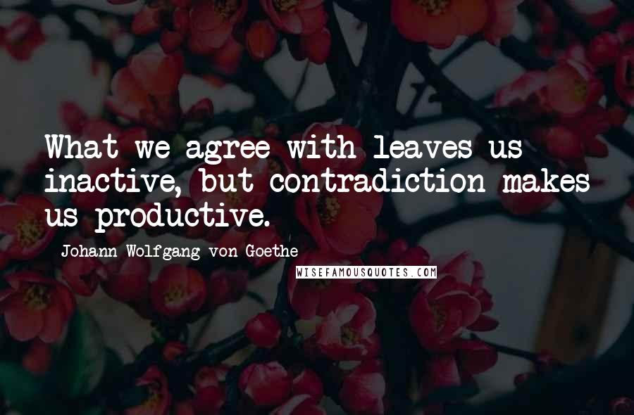 Johann Wolfgang Von Goethe Quotes: What we agree with leaves us inactive, but contradiction makes us productive.