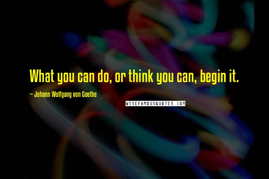 Johann Wolfgang Von Goethe Quotes: What you can do, or think you can, begin it.