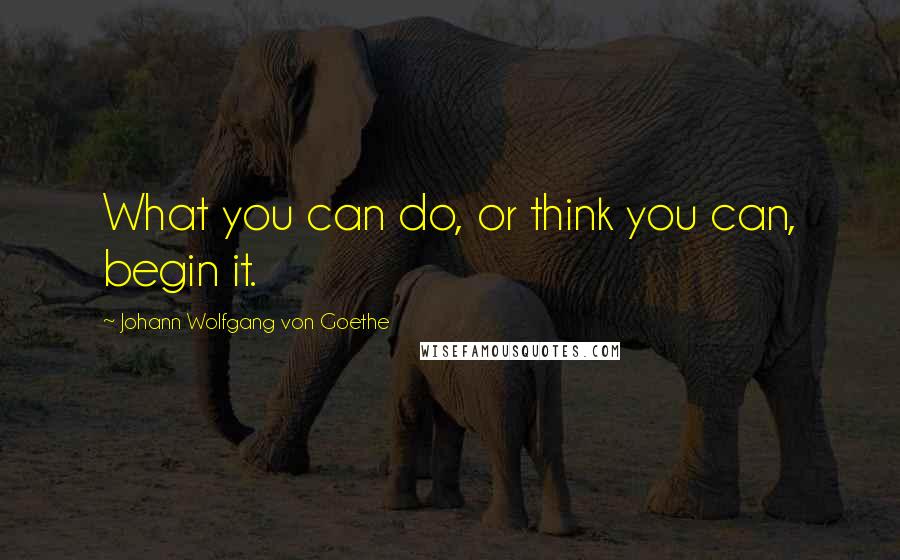 Johann Wolfgang Von Goethe Quotes: What you can do, or think you can, begin it.