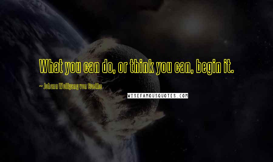 Johann Wolfgang Von Goethe Quotes: What you can do, or think you can, begin it.
