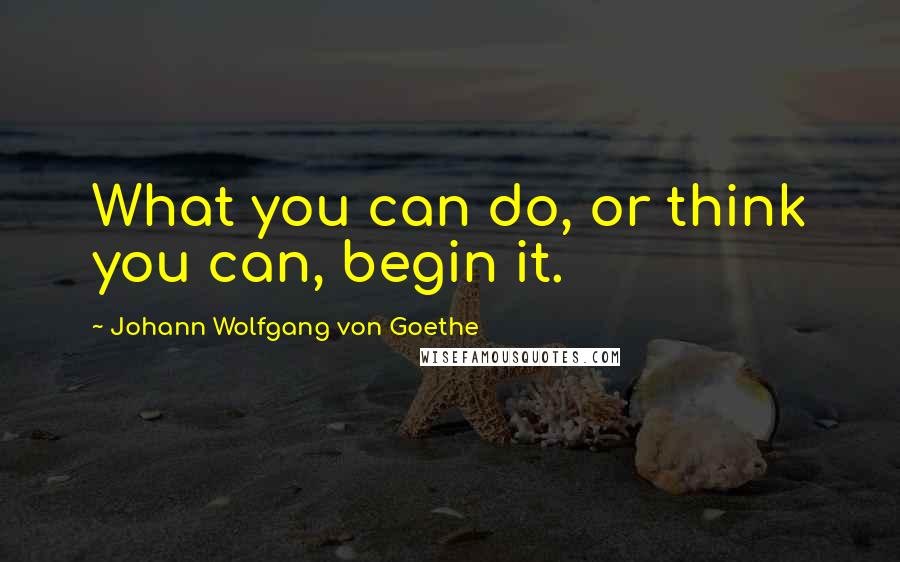 Johann Wolfgang Von Goethe Quotes: What you can do, or think you can, begin it.
