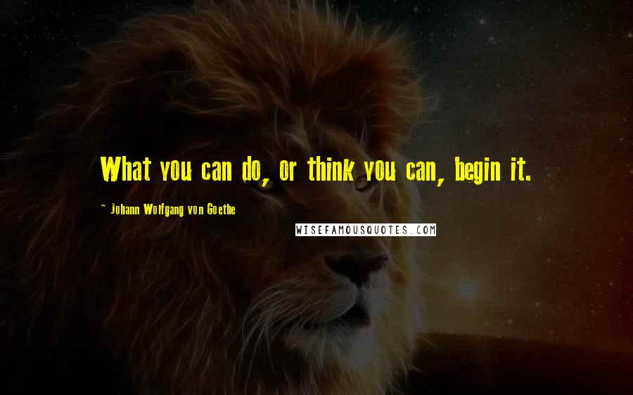Johann Wolfgang Von Goethe Quotes: What you can do, or think you can, begin it.