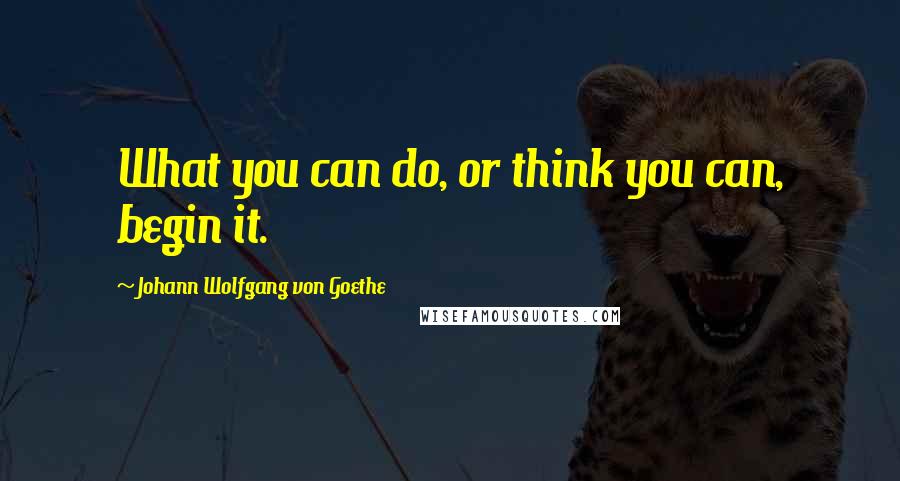 Johann Wolfgang Von Goethe Quotes: What you can do, or think you can, begin it.