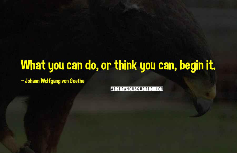 Johann Wolfgang Von Goethe Quotes: What you can do, or think you can, begin it.