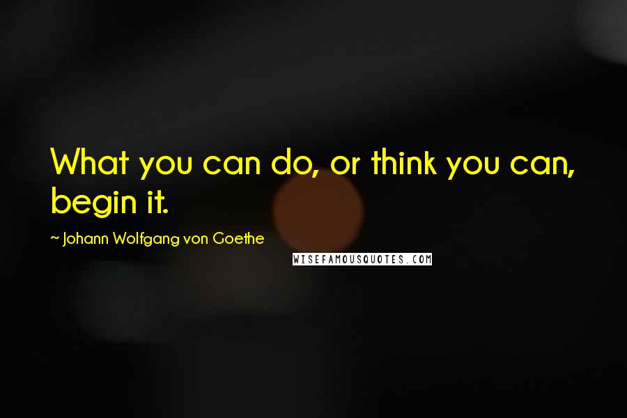 Johann Wolfgang Von Goethe Quotes: What you can do, or think you can, begin it.