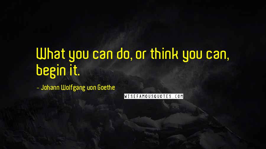 Johann Wolfgang Von Goethe Quotes: What you can do, or think you can, begin it.