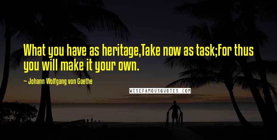 Johann Wolfgang Von Goethe Quotes: What you have as heritage,Take now as task;For thus you will make it your own.